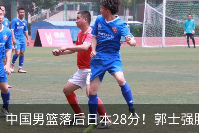 中国男篮落后日本28分！郭士强脸色铁青+低头无奈，陷入绝境